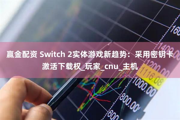 赢金配资 Switch 2实体游戏新趋势：采用密钥卡激活下载权_玩家_cnu_主机