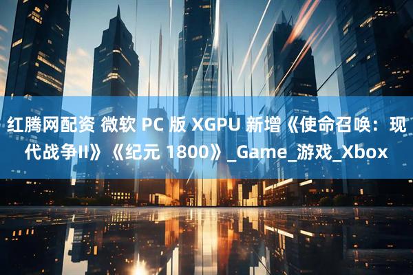 红腾网配资 微软 PC 版 XGPU 新增《使命召唤：现代战争II》《纪元 1800》_Game_游戏_Xbox