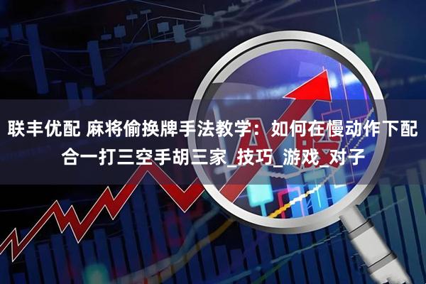 联丰优配 麻将偷换牌手法教学：如何在慢动作下配合一打三空手胡三家_技巧_游戏_对子