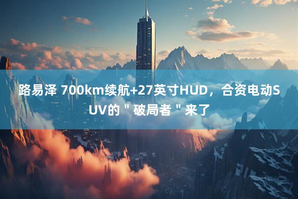 路易泽 700km续航+27英寸HUD，合资电动SUV的＂破局者＂来了