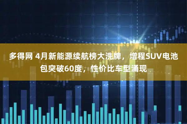 多得网 4月新能源续航榜大洗牌，增程SUV电池包突破60度，性价比车型涌现