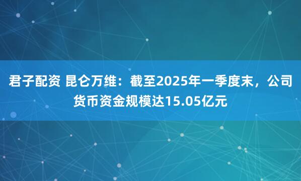 君子配资 昆仑万维：截至2025年一季度末，公司货币资金规模达15.05亿元