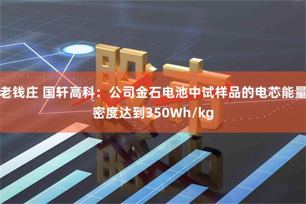 老钱庄 国轩高科：公司金石电池中试样品的电芯能量密度达到350Wh/kg
