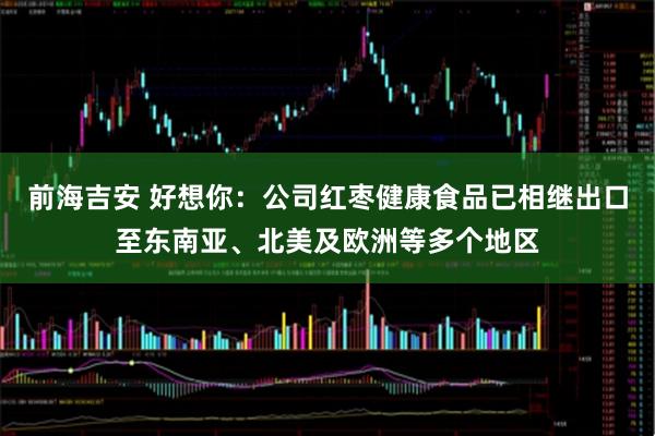 前海吉安 好想你：公司红枣健康食品已相继出口至东南亚、北美及欧洲等多个地区