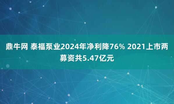 鼎牛网 泰福泵业2024年净利降76% 2021上市两募资共5.47亿元