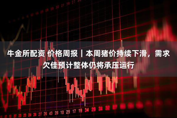 牛金所配资 价格周报｜本周猪价持续下滑，需求欠佳预计整体仍将承压运行