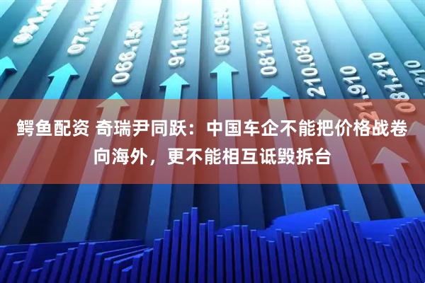 鳄鱼配资 奇瑞尹同跃：中国车企不能把价格战卷向海外，更不能相互诋毁拆台