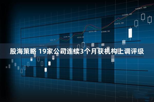股海策略 19家公司连续3个月获机构上调评级