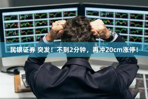 民银证券 突发！不到2分钟，再冲20cm涨停！