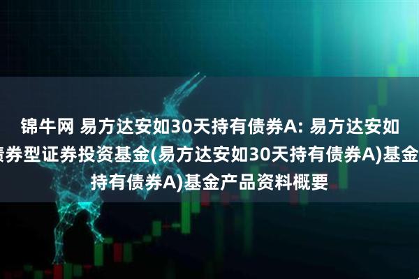 锦牛网 易方达安如30天持有债券A: 易方达安如30天持有期债券型证券投资基金(易方达安如30天持有债券A)基金产品资料概要