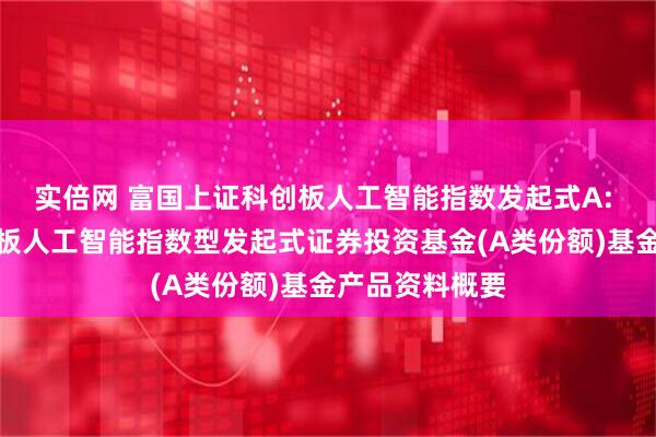 实倍网 富国上证科创板人工智能指数发起式A: 富国上证科创板人工智能指数型发起式证券投资基金(A类份额)基金产品资料概要