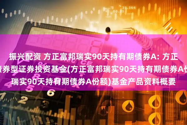 振兴配资 方正富邦瑞实90天持有期债券A: 方正富邦瑞实90天持有期债券型证券投资基金(方正富邦瑞实90天持有期债券A份额)基金产品资料概要