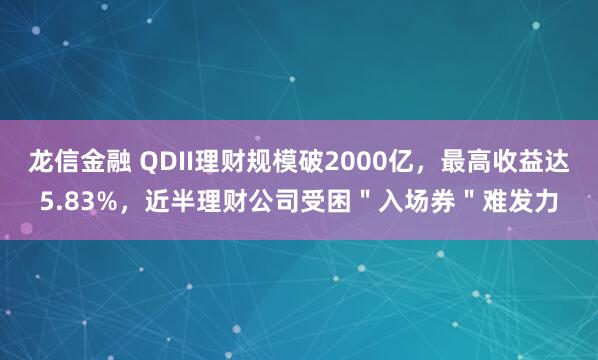 龙信金融 QDII理财规模破2000亿，最高收益达5.83%，近半理财公司受困＂入场券＂难发力