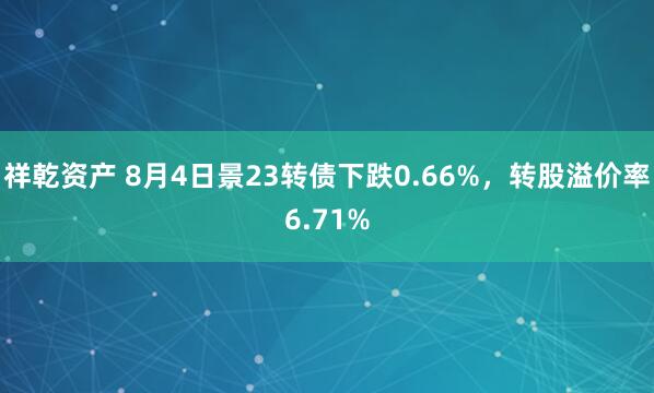 祥乾资产 8月4日景23转债下跌0.66%，转股溢价率6.71%