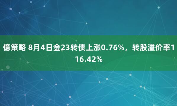 億策略 8月4日金23转债上涨0.76%，转股溢价率116.42%