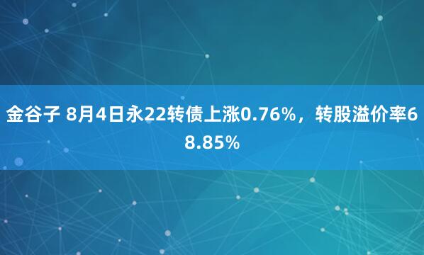 金谷子 8月4日永22转债上涨0.76%，转股溢价率68.85%