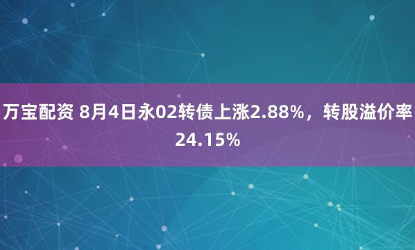 万宝配资 8月4日永02转债上涨2.88%，转股溢价率24.15%