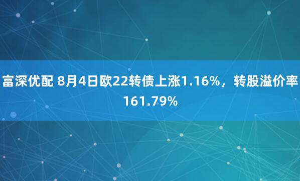 富深优配 8月4日欧22转债上涨1.16%，转股溢价率161.79%