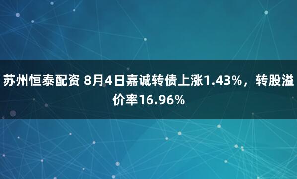 苏州恒泰配资 8月4日嘉诚转债上涨1.43%，转股溢价率16.96%