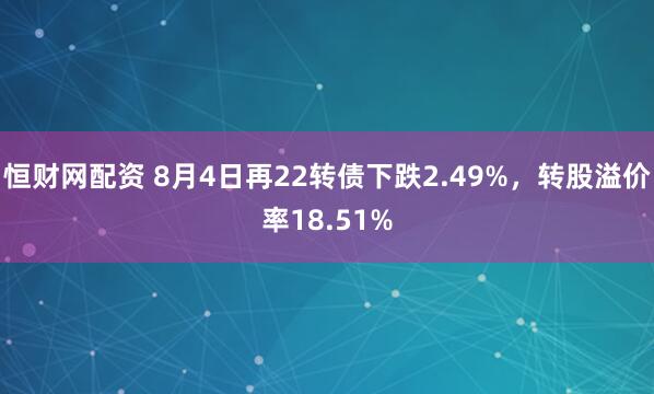 恒财网配资 8月4日再22转债下跌2.49%，转股溢价率18.51%