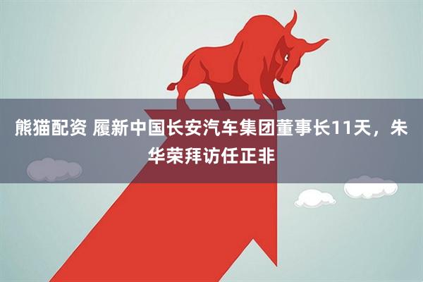 熊猫配资 履新中国长安汽车集团董事长11天，朱华荣拜访任正非