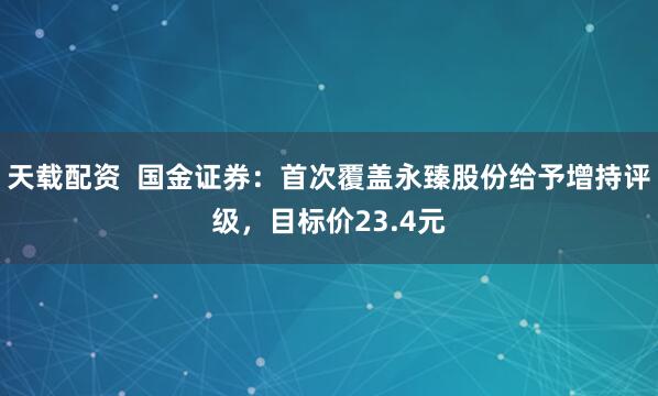 天载配资  国金证券：首次覆盖永臻股份给予增持评级，目标价23.4元
