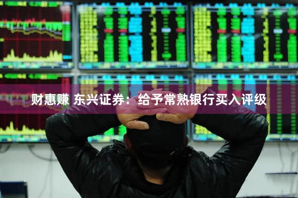 财惠赚 东兴证券：给予常熟银行买入评级