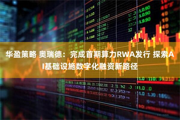 华盈策略 奥瑞德：完成首期算力RWA发行 探索AI基础设施数字化融资新路径