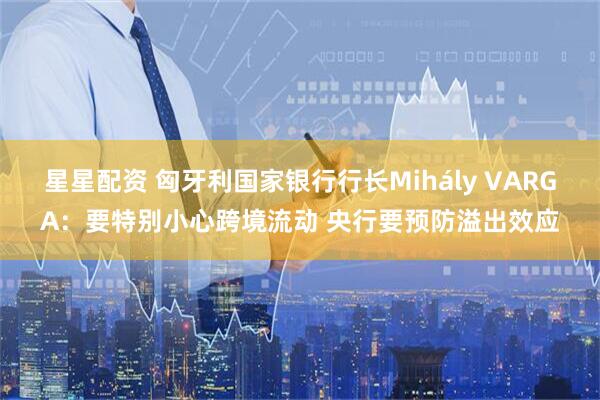 星星配资 匈牙利国家银行行长Mihály VARGA：要特别小心跨境流动 央行要预防溢出效应
