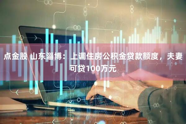点金股 山东淄博：上调住房公积金贷款额度，夫妻可贷100万元