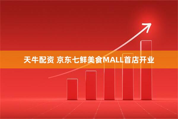 天牛配资 京东七鲜美食MALL首店开业