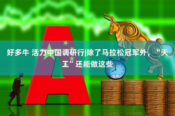 好多牛 活力中国调研行|除了马拉松冠军外，“天工”还能做这些