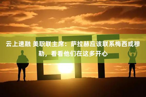 云上速融 美职联主席：萨拉赫应该联系梅西或穆勒，看看他们在这多开心