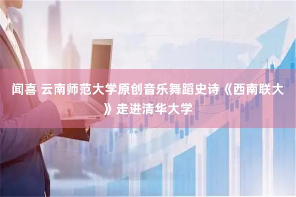 闻喜 云南师范大学原创音乐舞蹈史诗《西南联大》走进清华大学