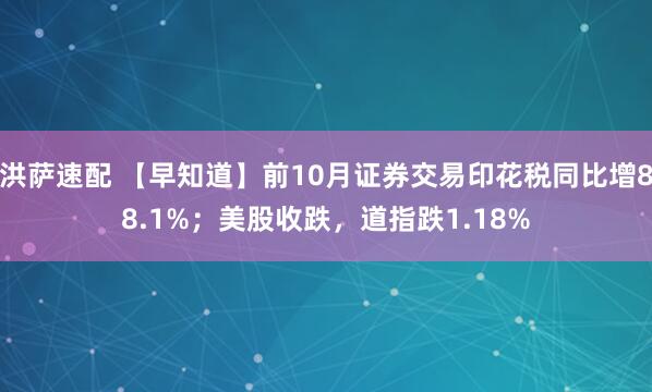 洪萨速配 【早知道】前10月证券交易印花税同比增88.1%；美股收跌，道指跌1.18%