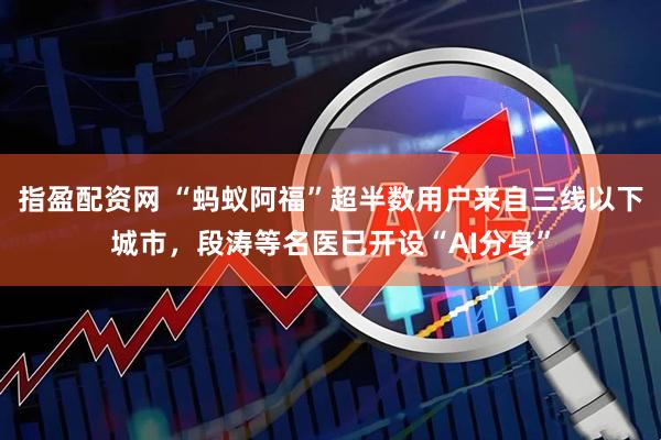 指盈配资网 “蚂蚁阿福”超半数用户来自三线以下城市，段涛等名医已开设“AI分身”