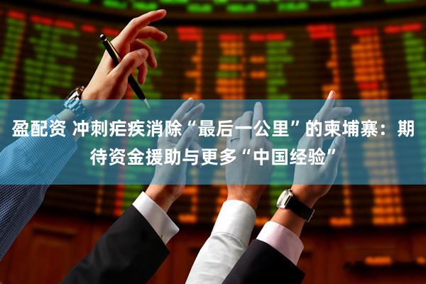 盈配资 冲刺疟疾消除“最后一公里”的柬埔寨：期待资金援助与更多“中国经验”