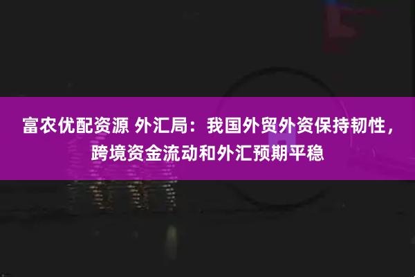 富农优配资源 外汇局：我国外贸外资保持韧性，跨境资金流动和外汇预期平稳