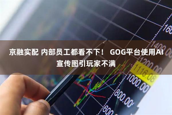 京融实配 内部员工都看不下！ GOG平台使用AI宣传图引玩家不满
