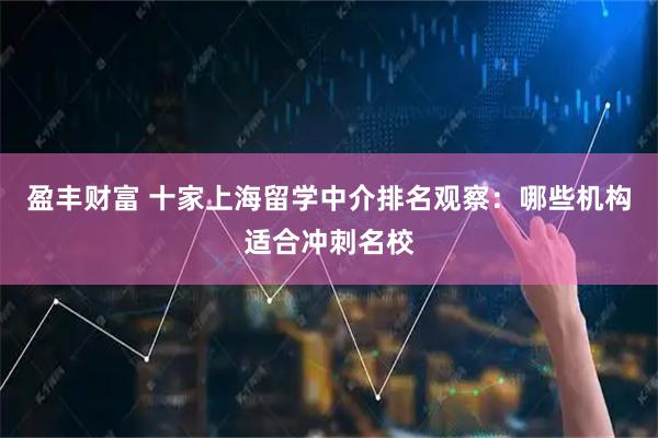 盈丰财富 十家上海留学中介排名观察：哪些机构适合冲刺名校